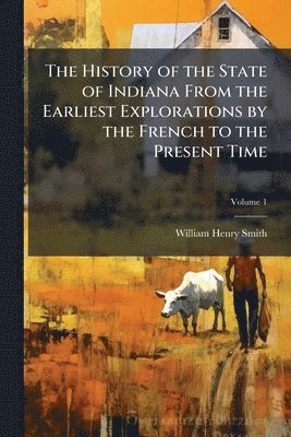 History of the State of Indiana From the Earliest Explorations by the French to the Present Time