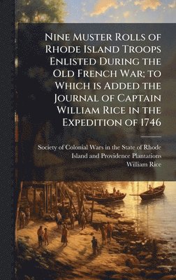 William 1708-1747 Rice, William Rice - Nine Muster Rolls of Rhode Island Troops Enlisted During the Old French War; to Which is Added the Journal of Captain William Rice in the Expedition of 1746, Inbunden