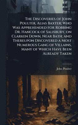 Discoveries of John Poulter, Alias Baxter; Who Was Apprehended for Robbing Dr. Hancock of Salisbury, on Clarken Down, Near Bath; and Thereupon Discovered a Most Numerous Gang of Villains, Many of Which Have Been Already Taken