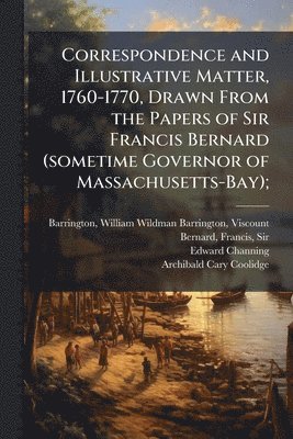 Correspondence and Illustrative Matter, 1760-1770, Drawn From the Papers of Sir Francis Bernard (sometime Governor of Massachusetts-Bay);