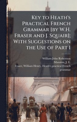 Key to Heath's Practical French Grammar [by W.H. Fraser and J. Squair]; With Suggestions on the Use of Part I