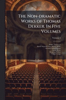Non-dramatic Works of Thomas Dekker. In Five Volumes
