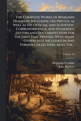 Complete Works of Benjamin Franklin; Including His Private as Well as His Official and Scientific Correspondence, and Numerous Letters and Documents Now for the First Time Printed, With Many Others Not Included in Any Former Collection, Also, The...