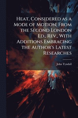Heat, Considered as a Mode of Motion; From the Second London Ed., Rev., With Additions Embracing the Author's Latest Researches