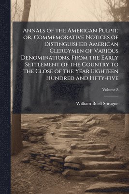 William Buell 1795-1876 Sprague, William Buell Sprague - Annals of the American Pulpit; or, Commemorative Notices of Distinguished American Clergymen of Various Denominations, From the Early Settlement of the Country to the Close of the Year Eighteen Hundred and Fifty-five, Häftad