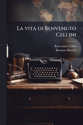 Benvenuto 1500-1571 Cellini, Brunone 1803-1869 Bianchi, Benvenuto Cellini, Brunone Bianchi - vita di Benvenuto Cellini, Häftad