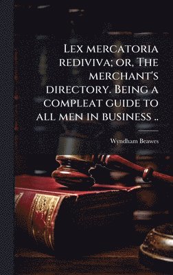 Lex mercatoria rediviva; or, The merchant's directory. Being a compleat guide to all men in business ..
