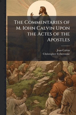 Jean 1509-1564 Calvin, Christopher Fetherstone, Jean Calvin - Commentaries of M. Iohn Calvin Upon the Actes of the Apostles, Häftad
