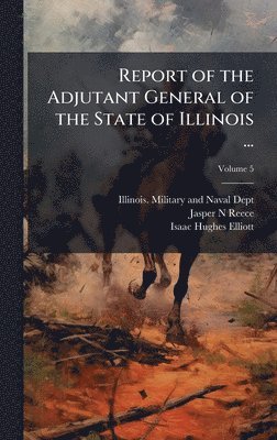 Jasper N Reece, Isaac Hughes 1837-1922 Elliott, Jasper N. Reece, Isaac Hughes Elliott - Report of the Adjutant General of the State of Illinois ..., Inbunden