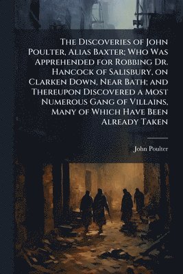 Discoveries of John Poulter, Alias Baxter; Who Was Apprehended for Robbing Dr. Hancock of Salisbury, on Clarken Down, Near Bath; and Thereupon Discovered a Most Numerous Gang of Villains, Many of Which Have Been Already Taken