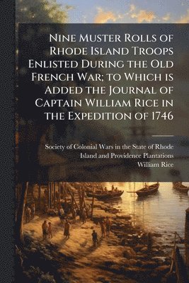 William 1708-1747 Rice, William Rice - Nine Muster Rolls of Rhode Island Troops Enlisted During the Old French War; to Which is Added the Journal of Captain William Rice in the Expedition of 1746, Häftad