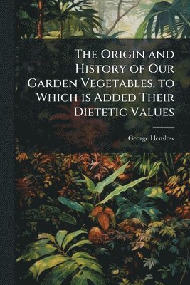 George 1835-1925 Henslow, George Henslow - Origin and History of Our Garden Vegetables, to Which is Added Their Dietetic Values, Häftad