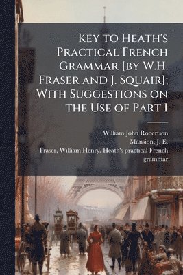 Key to Heath's Practical French Grammar [by W.H. Fraser and J. Squair]; With Suggestions on the Use of Part I