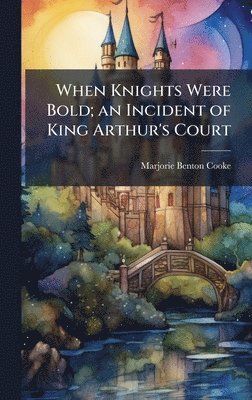 Marjorie Benton 1876-1920 Cooke, Marjorie Benton Cooke - When Knights Were Bold; an Incident of King Arthur's Court, Inbunden