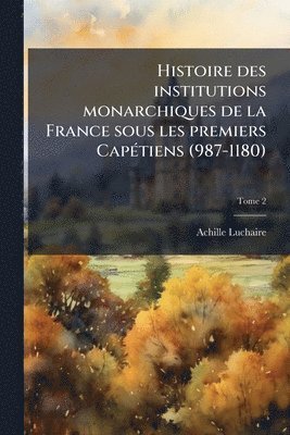 Histoire des institutions monarchiques de la France sous les premiers CapÃ(c)tiens (987-1180)