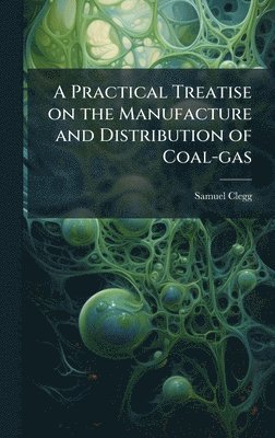 Practical Treatise on the Manufacture and Distribution of Coal-gas