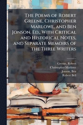 Poems of Robert Greene, Christopher Marlowe, and Ben Jonson. Ed., With Critical and Historical Notes, and Separate Memoirs of the Three Writers