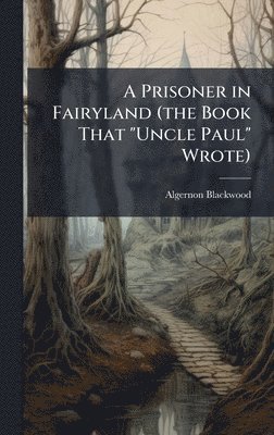 Algernon 1869-1951 Blackwood, Algernon Blackwood - Prisoner in Fairyland (the Book That "Uncle Paul" Wrote), Inbunden