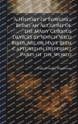 Hugh Alexander MacPherson, Hugh Alexander Macpherson - History of Fowling; Being an Account of the Many Curious Devices by Which Wild Birds Are or Have Been Captured in Different Parts of the World, Inbunden