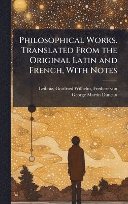 Philosophical Works. Translated From the Original Latin and French, With Notes