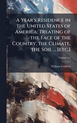 Year's Residence in the United States of America; Treating of the Face of the Country, the Climate, the Soil ... [etc.]