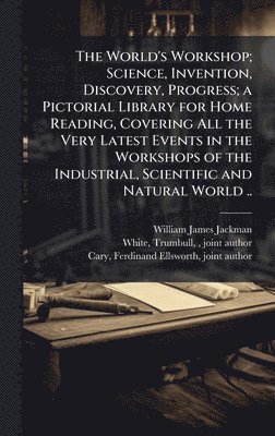 The World's Workshop; Science, Invention, Discovery, Progress; a Pictorial Library for Home Reading, Covering All the Very Latest Events in the Worksh