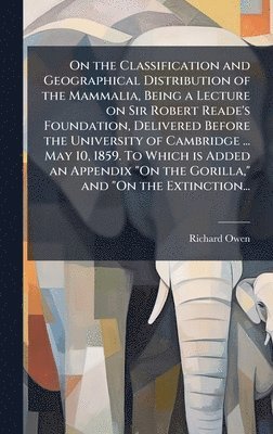 On the Classification and Geographical Distribution of the Mammalia, Being a Lecture on Sir Robert Reade's Foundation, Delivered Before the University of Cambridge ... May 10, 1859. To Which is Added an Appendix "On the Gorilla," and "On the Extinction...