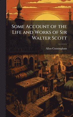Allan 1784-1842 Cunningham - Some Account of the Life and Works of Sir Walter Scott, Inbunden
