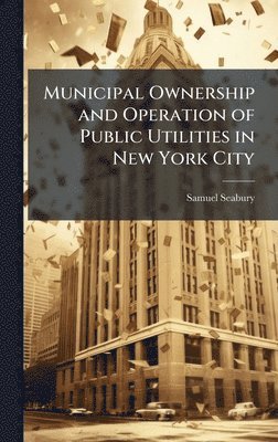 Samuel 1873-1958 Seabury, Samuel Seabury - Municipal Ownership and Operation of Public Utilities in New York City, Inbunden