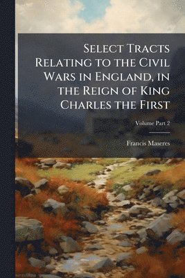 Francis 1731-1824 Maseres, Francis Maseres - Select Tracts Relating to the Civil Wars in England, in the Reign of King Charles the First, Häftad