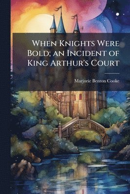 Marjorie Benton 1876-1920 Cooke, Marjorie Benton Cooke - When Knights Were Bold; an Incident of King Arthur's Court, Häftad