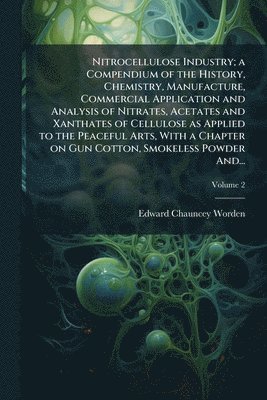 Nitrocellulose Industry; a Compendium of the History, Chemistry, Manufacture, Commercial Application and Analysis of Nitrates, Acetates and Xanthates of Cellulose as Applied to the Peaceful Arts, With a Chapter on Gun Cotton, Smokeless Powder And...