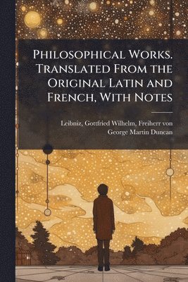 Philosophical Works. Translated From the Original Latin and French, With Notes