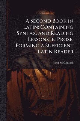 John 1814-1870 McClintock - Second Book in Latin; Containing Syntax, and Reading Lessons in Prose, Forming a Sufficient Latin Reader, Häftad