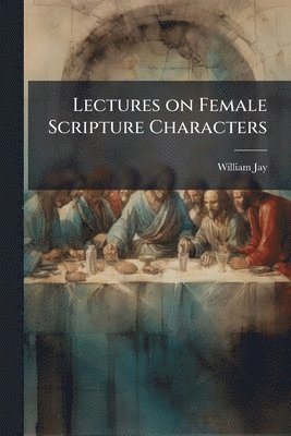 William 1769-1853 Jay, William Jay - Lectures on Female Scripture Characters, Häftad