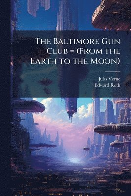 Jules 1828-1905 Verne, Edward 1826-1911 Roth, Jules Verne, Edward Roth - Baltimore Gun Club = (From the Earth to the Moon), Häftad