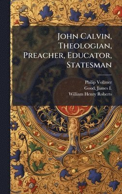 John Calvin, Theologian, Preacher, Educator, Statesman