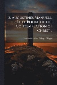 bokomslag S. Augustines Manuell, or Litle Booke of the Contemplation of Christ ..