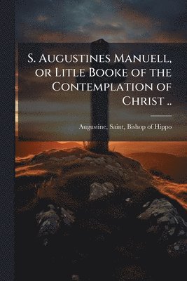 bokomslag S. Augustines Manuell, or Litle Booke of the Contemplation of Christ ..