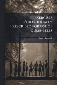 bokomslag Exercises Scientifically Prescribed for Use of Dumb-bells