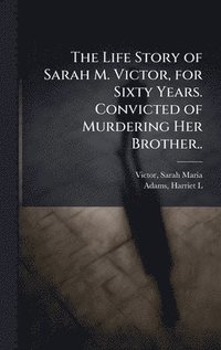 bokomslag Life Story of Sarah M. Victor, for Sixty Years. Convicted of Murdering Her Brother..