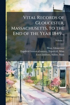 Vital Records of Gloucester, Massachusetts, to the End of the Year 1849 ..