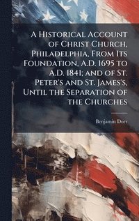 bokomslag A Historical Account of Christ Church, Philadelphia, From Its Foundation, A.D. 1695 to A.D. 1841; and of St. Peter's and St. James's, Until the Separa