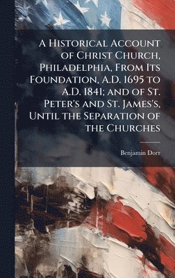 A Historical Account of Christ Church, Philadelphia, From Its Foundation, A.D. 1695 to A.D. 1841; and of St. Peter's and St. James's, Until the Separa