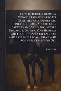 bokomslag How to Judge a Horse; a Concise Treatise as to Its Qualities and Soundness, Including Bits and Bitting, Saddles and Saddling, Stable Drainage, Driving One Horse, a Pair, Four-in-hand, or Tandem; an...