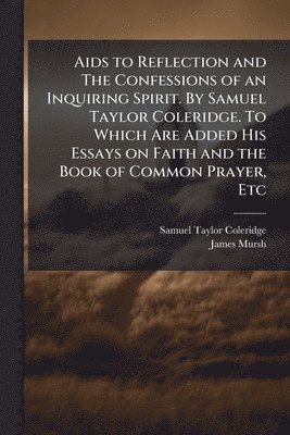 Samuel Taylor 1772-1834 Coleridge, James 1754-1842 Mursh - Aids to Reflection and The Confessions of an Inquiring Spirit. By Samuel Taylor Coleridge. To Which Are Added His Essays on Faith and the Book of Common Prayer, Etc, Häftad