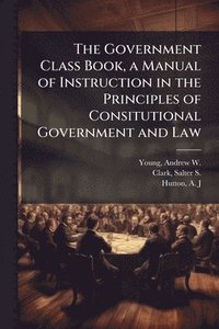 bokomslag Government Class Book, a Manual of Instruction in the Principles of Consitutional Government and Law