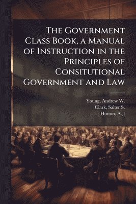 bokomslag Government Class Book, a Manual of Instruction in the Principles of Consitutional Government and Law