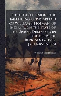 bokomslag Right of Secession--the Impending Crisis. Speech of William S. Holman, of Indiana, on the State of the Union, Delivered in the House of Representatives, January 16, 1861