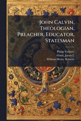 John Calvin, Theologian, Preacher, Educator, Statesman